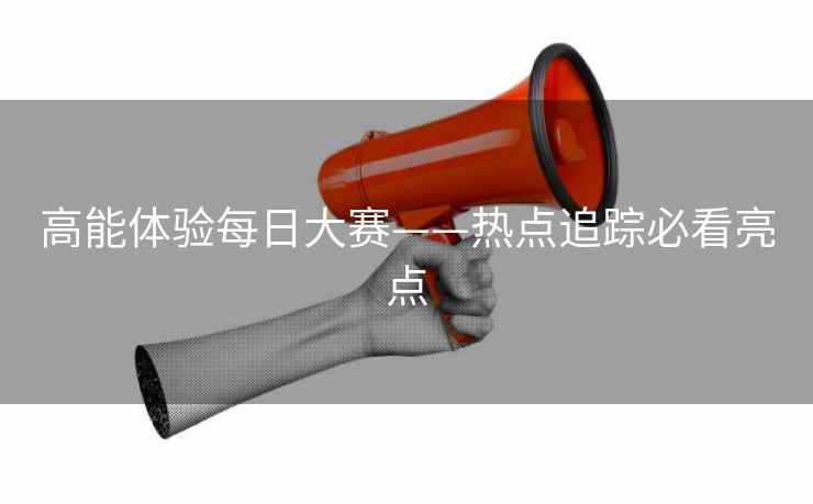 高能体验每日大赛——热点追踪必看亮点