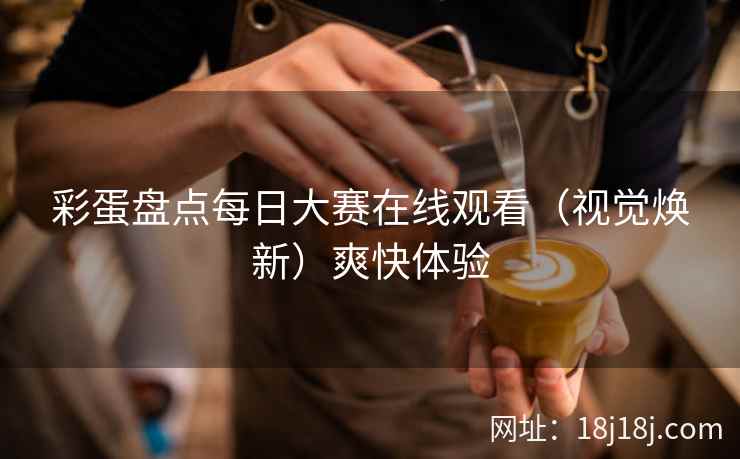 彩蛋盘点每日大赛在线观看（视觉焕新）爽快体验